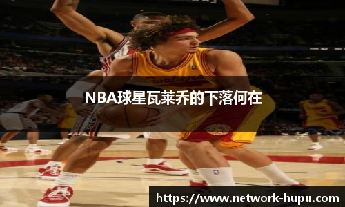 NBA球星瓦莱乔的下落何在