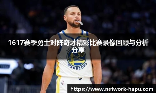 1617赛季勇士对阵奇才精彩比赛录像回顾与分析分享