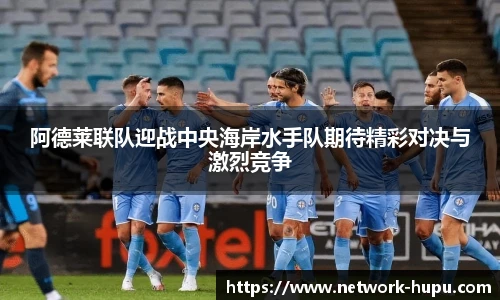 阿德莱联队迎战中央海岸水手队期待精彩对决与激烈竞争