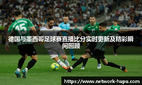德国与墨西哥足球赛直播比分实时更新及精彩瞬间回顾