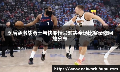 季后赛激战勇士与快船精彩对决全场比赛录像回放分享