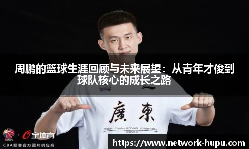 周鹏的篮球生涯回顾与未来展望：从青年才俊到球队核心的成长之路