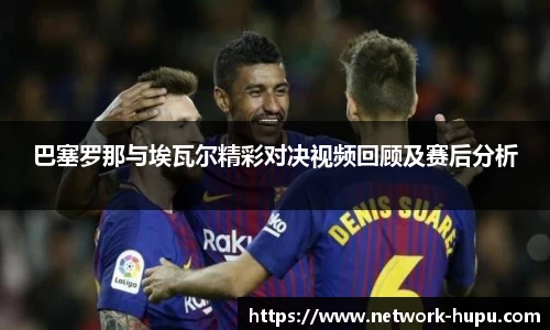 巴塞罗那与埃瓦尔精彩对决视频回顾及赛后分析
